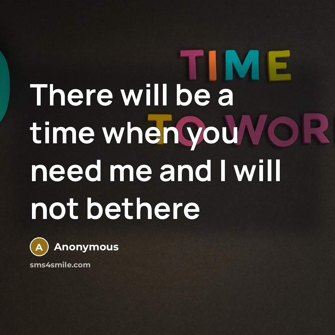 “There will be a time when you need me and I will not bethere” quote by Anonymous