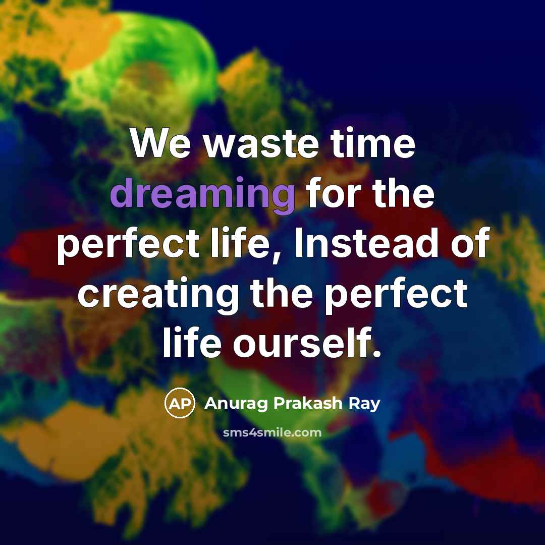 “We waste time dreaming for the perfect life, Instead of…” quote by Anurag Prakash Ray
