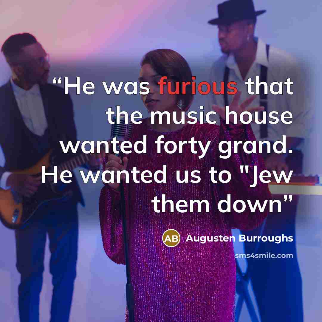 “He was furious that the music house wanted forty grand. He wanted us to "Jew them down” quote by Augusten Burroughs
