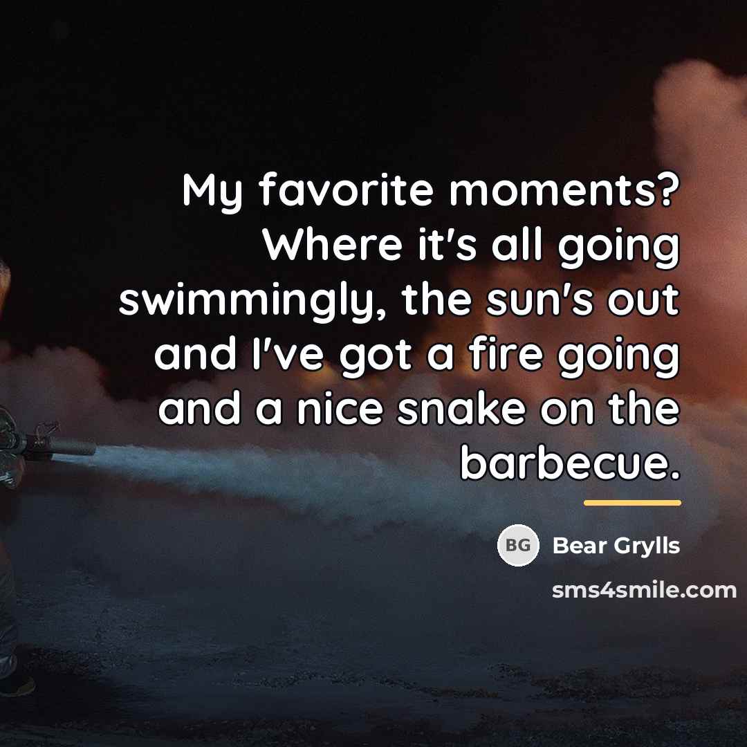 “My favorite moments? Where it's all going swimmingly, the sun's…” quote by Bear Grylls