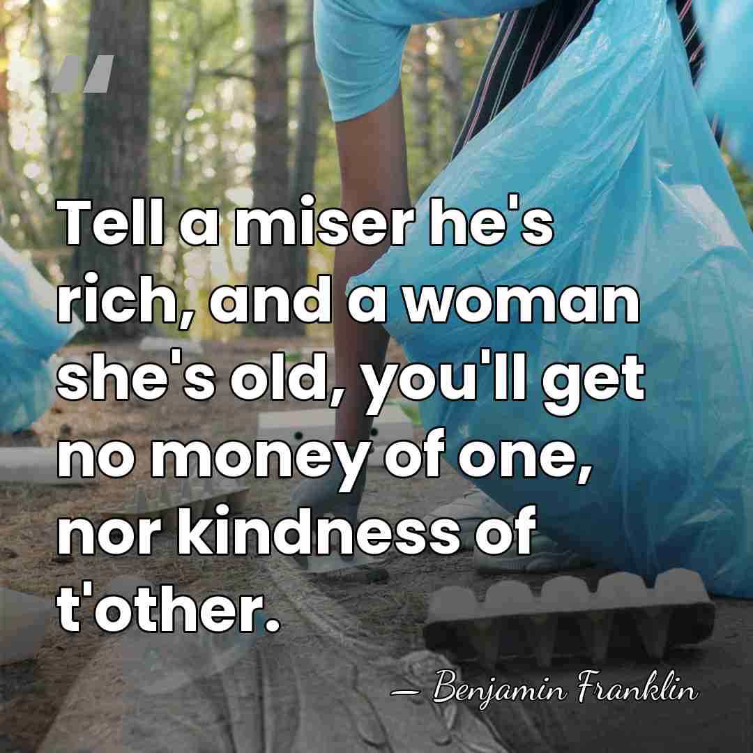 Tell a miser he's rich, and a woman she's old, you'll get&hellip; - Benjamin Franklin