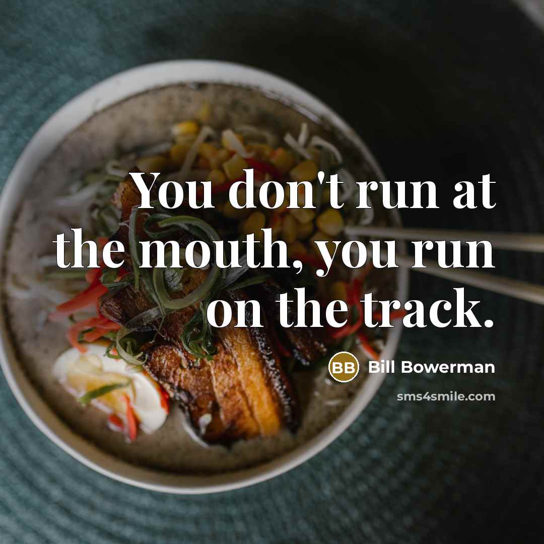 “You don't run at the mouth, you run on the track.” quote by Bill Bowerman