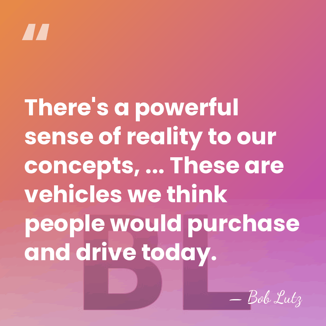 There's a powerful sense of reality to our concepts, ... These are&hellip; - Bob Lutz