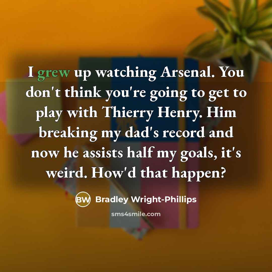 “I grew up watching Arsenal. You don't think you're going to get to play with Thierry Henry. Him breaking my dad's record and now he assists half my goals, it's weird. How'd that happen?” quote by Bradley Wright-Phillips