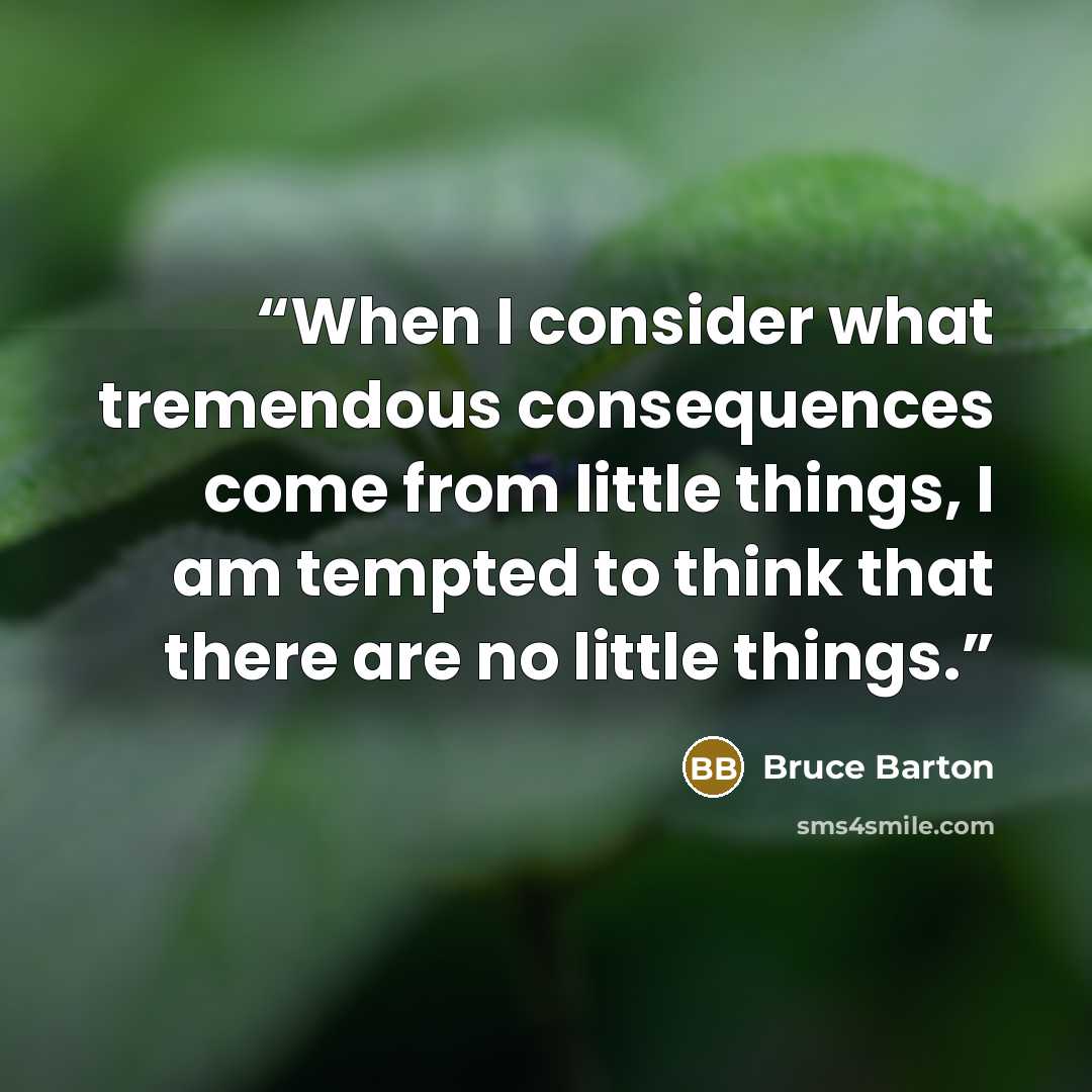 “When I consider what tremendous consequences come from little things, I am tempted to think that there are no little things.” quote by Bruce Barton