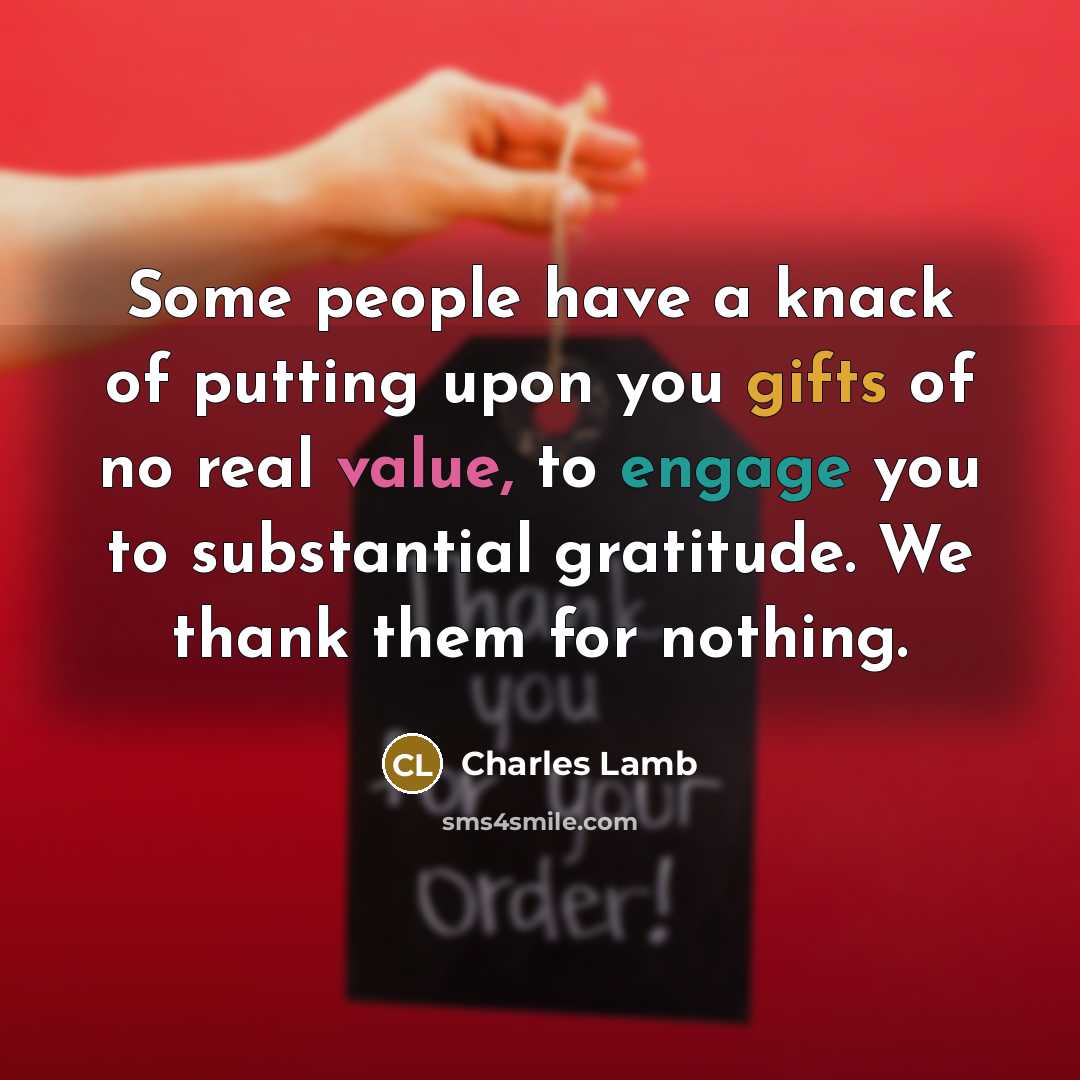 “Some people have a knack of putting upon you gifts of no real value, to engage you to substantial gratitude. We thank them for nothing.” quote by Charles Lamb