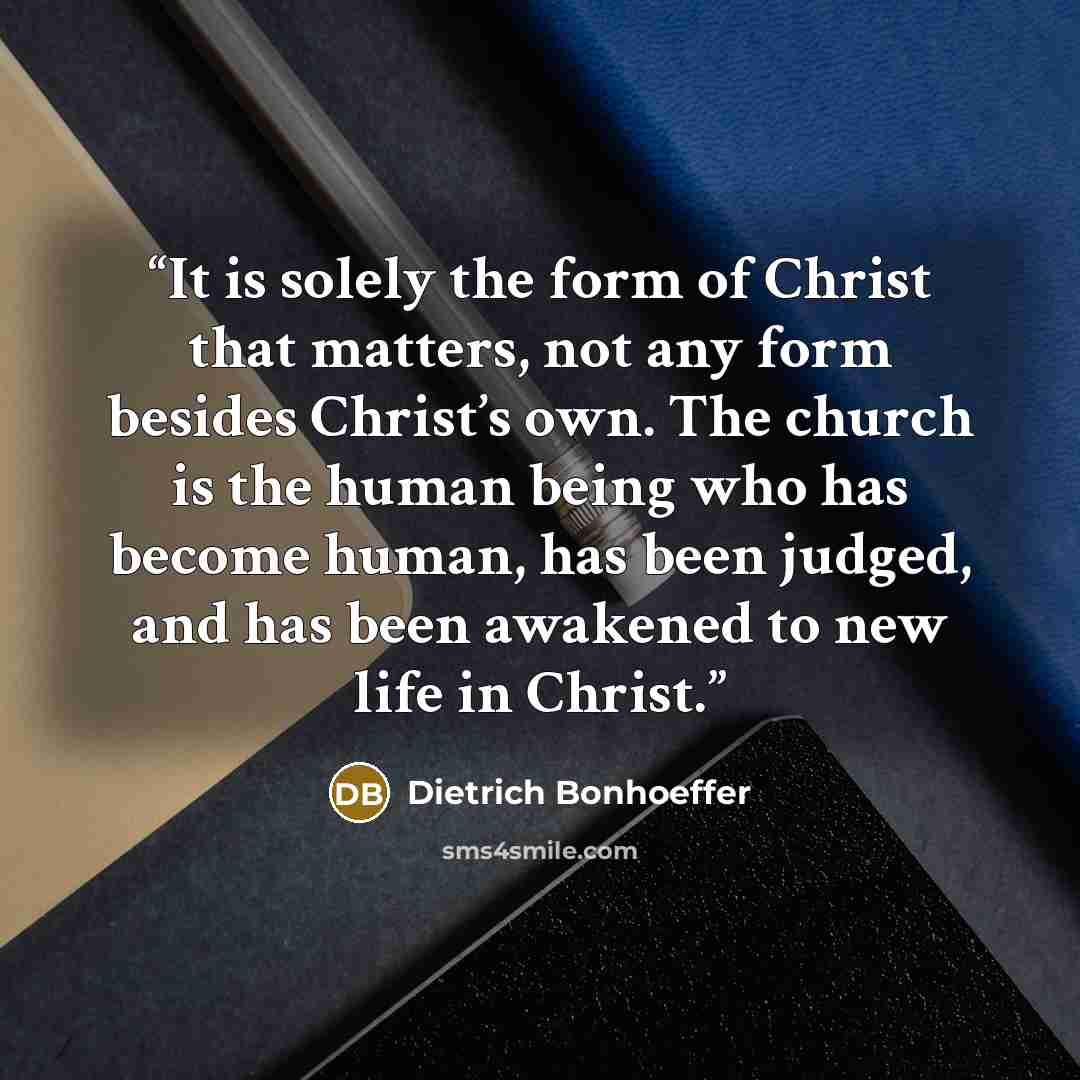 “It is solely the form of Christ that matters, not any form besides Christ’s own. The church is the human being who has become human, has been judged, and has been awakened to new life in Christ.” quote by Dietrich Bonhoeffer