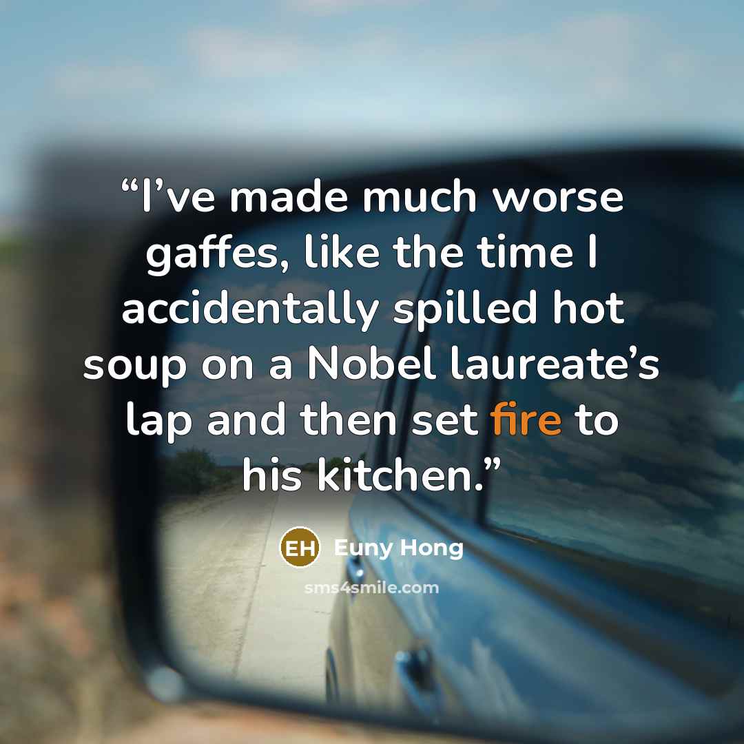 “I’ve made much worse gaffes, like the time I accidentally spilled hot soup on a Nobel laureate’s lap and then set fire to his kitchen.” quote by Euny Hong