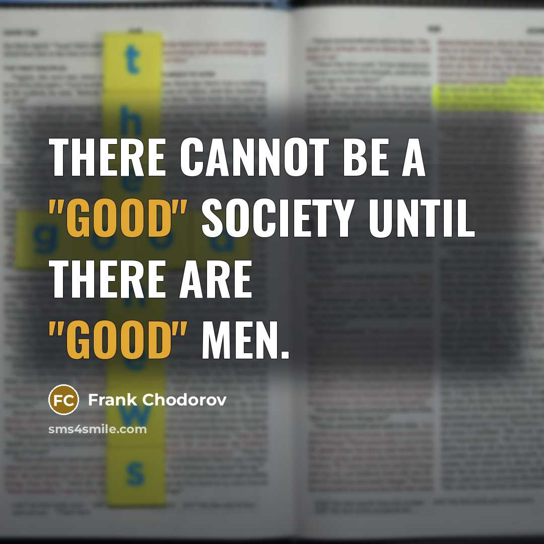 “There cannot be a "good" society until there are "good" men.” quote by Frank Chodorov