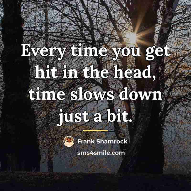 “Every time you get hit in the head, time slows…” quote by Frank Shamrock