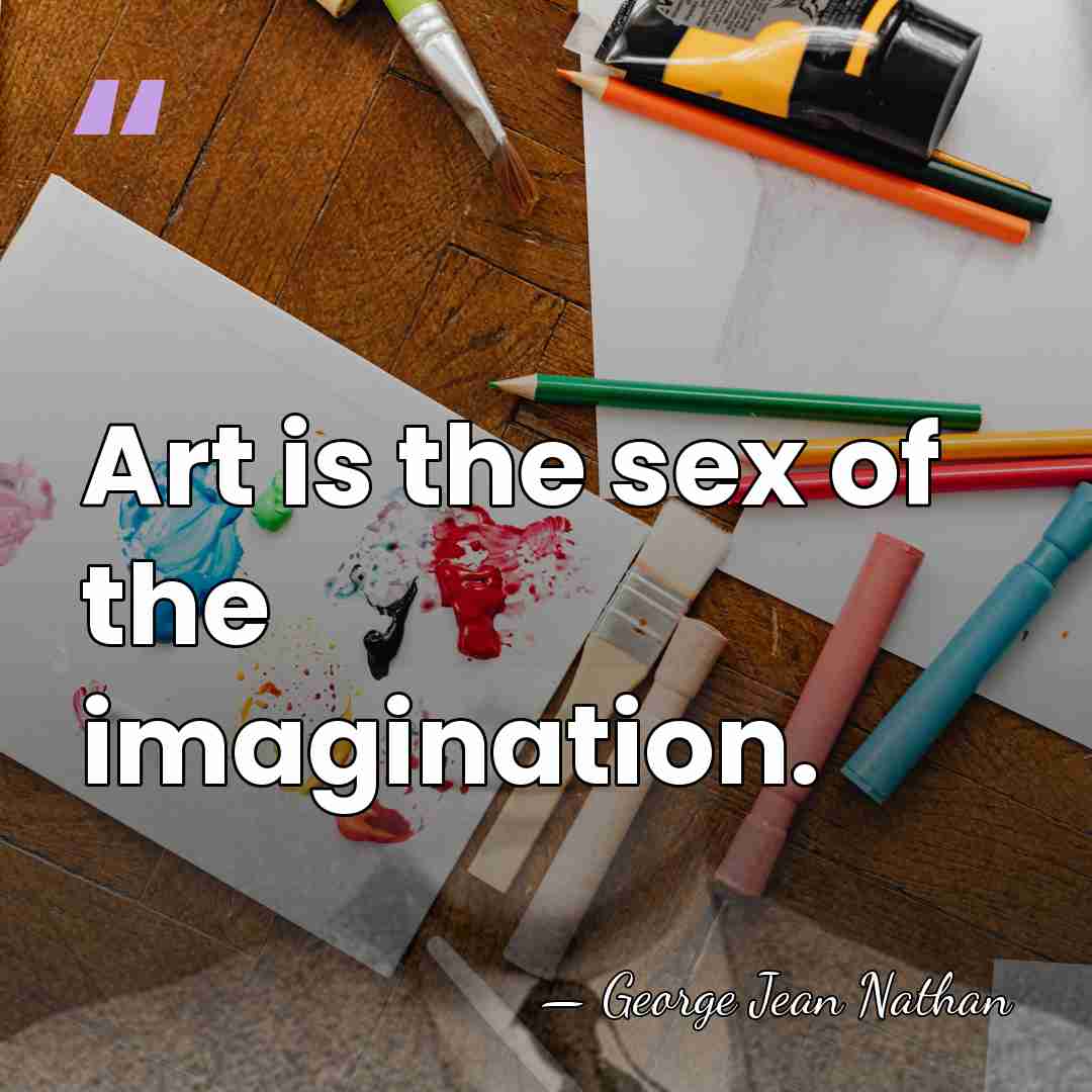 Art is the sex of the imagination. - George Jean Nathan