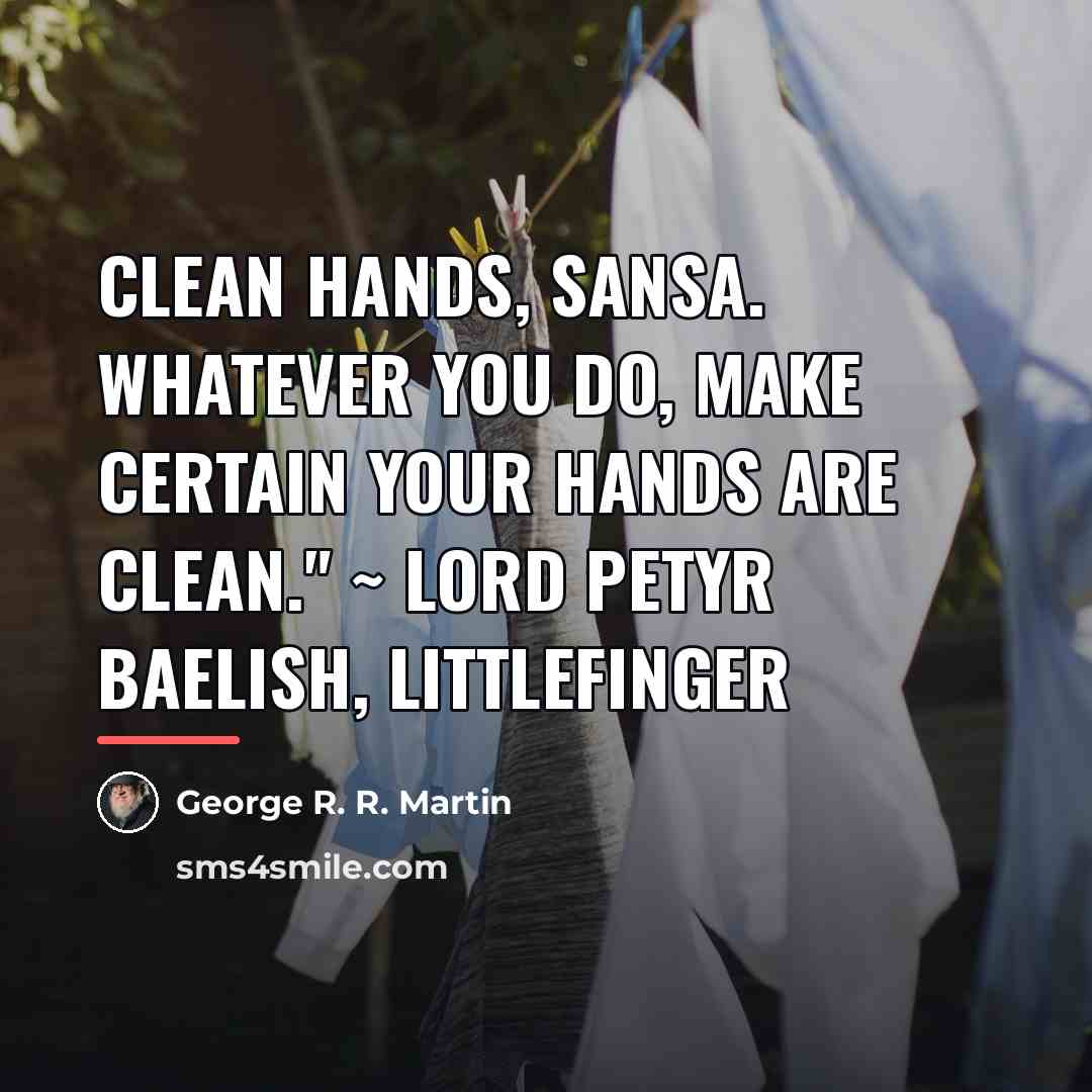 “Clean hands, Sansa. Whatever you do, make certain your hands…” quote by George R. R. Martin