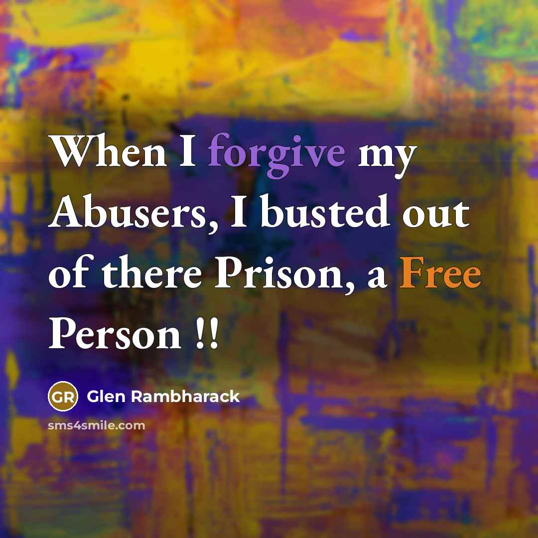 “When I forgive my Abusers, I busted out of there Prison, a Free Person !!” quote by Glen Rambharack