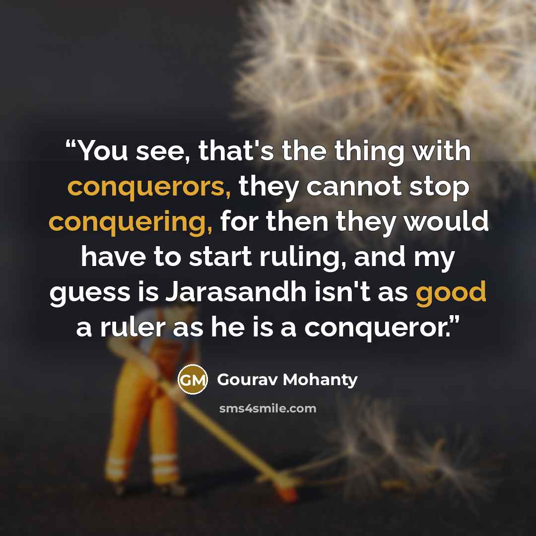 “You see, that's the thing with conquerors, they cannot stop conquering, for then they would have to start ruling, and my guess is Jarasandh isn't as good a ruler as he is a conqueror.” quote by Gourav Mohanty