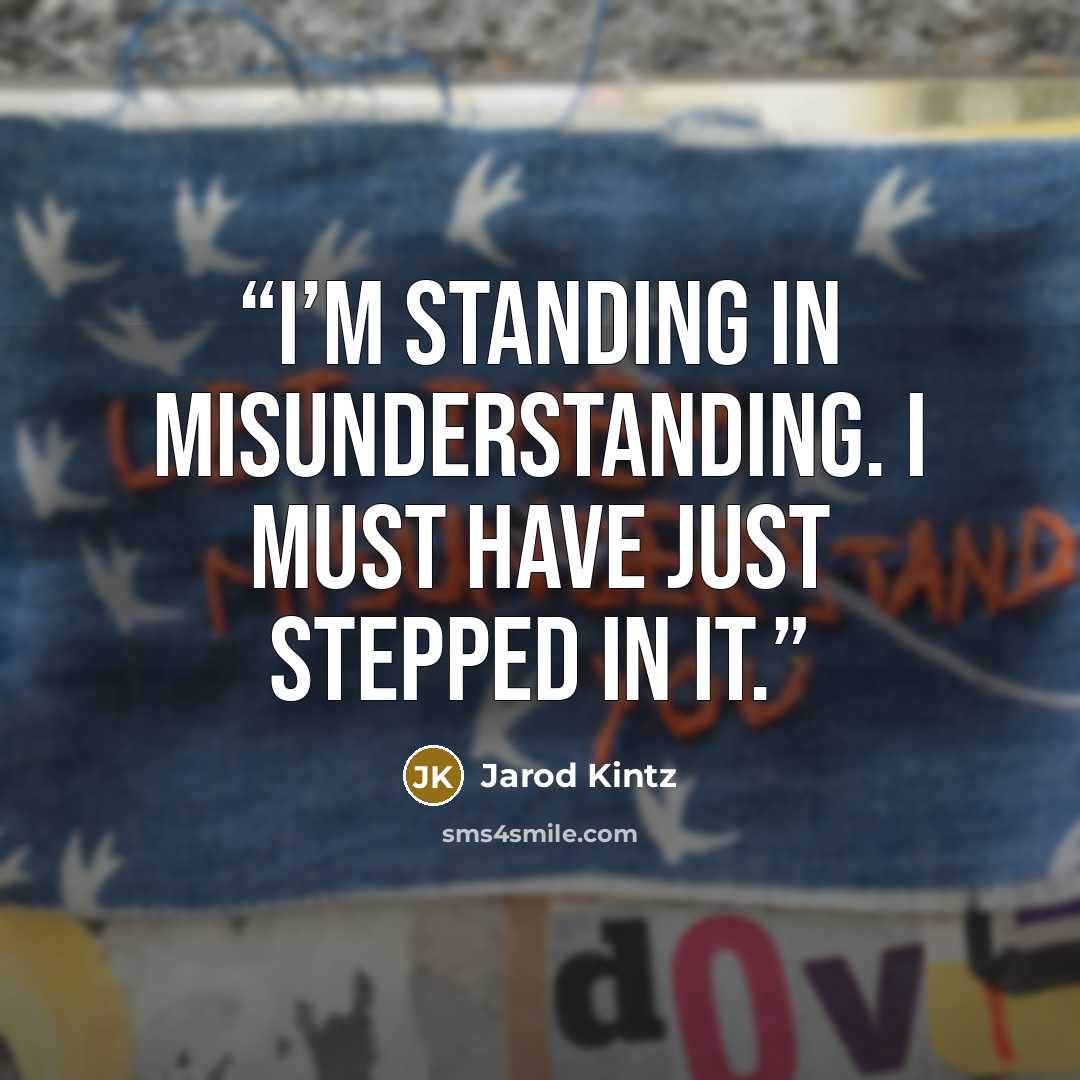 “I’m standing in misunderstanding. I must have just stepped in it.” quote by Jarod Kintz