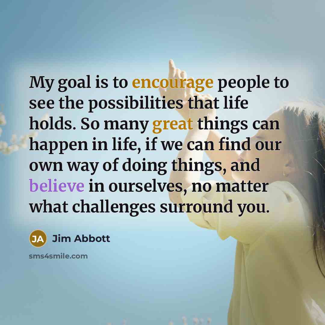 “My goal is to encourage people to see the possibilities…” quote by Jim Abbott