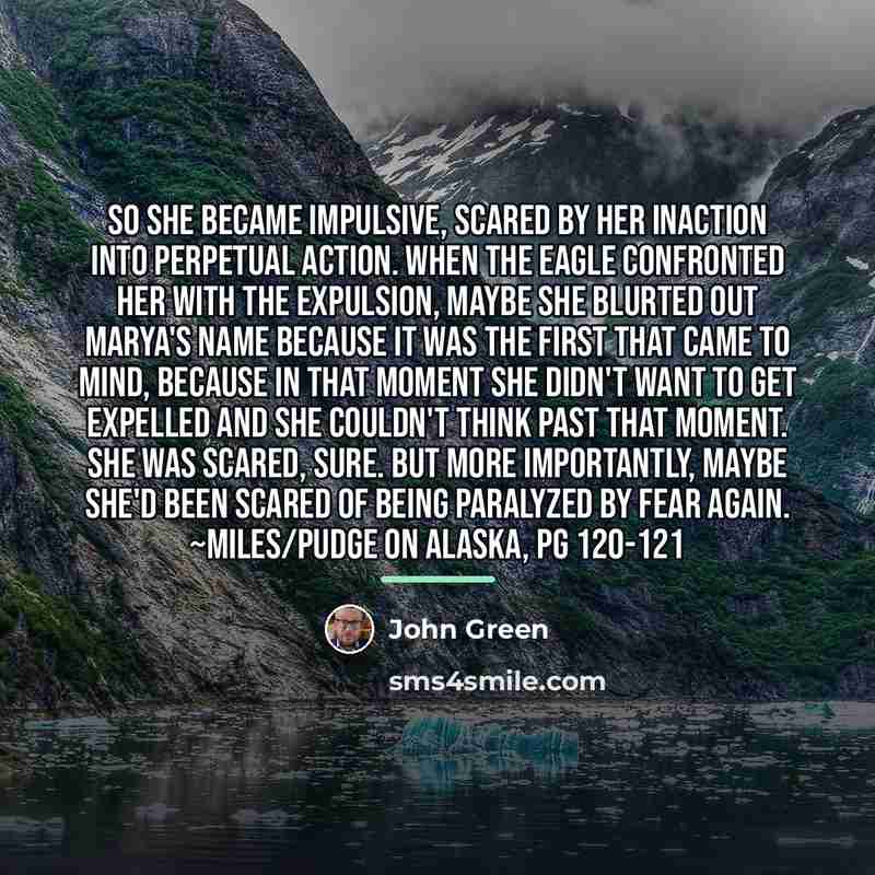 “So she became impulsive, scared by her inaction into perpetual…” quote by John Green