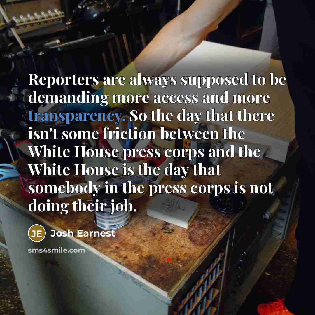 “Reporters are always supposed to be demanding more access and…” quote by Josh Earnest