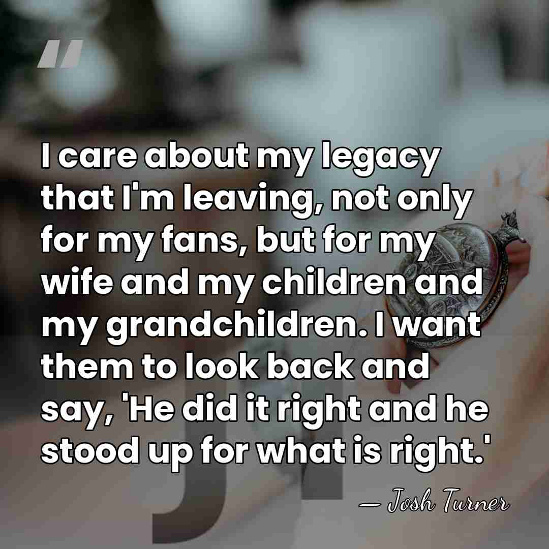 I care about my legacy that I'm leaving, not only for my&hellip; - Josh Turner