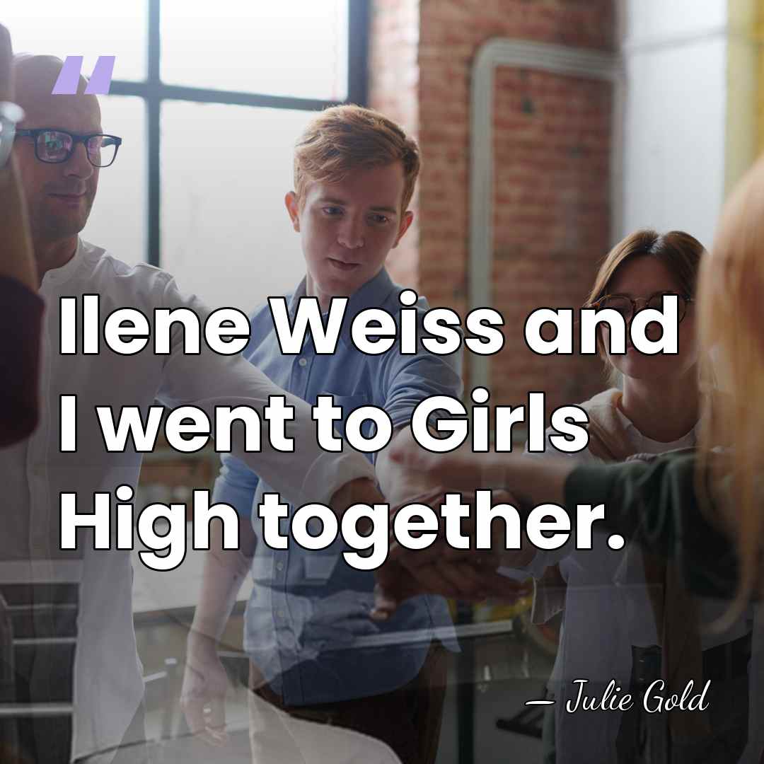 Ilene Weiss and I went to Girls High together. - Julie Gold