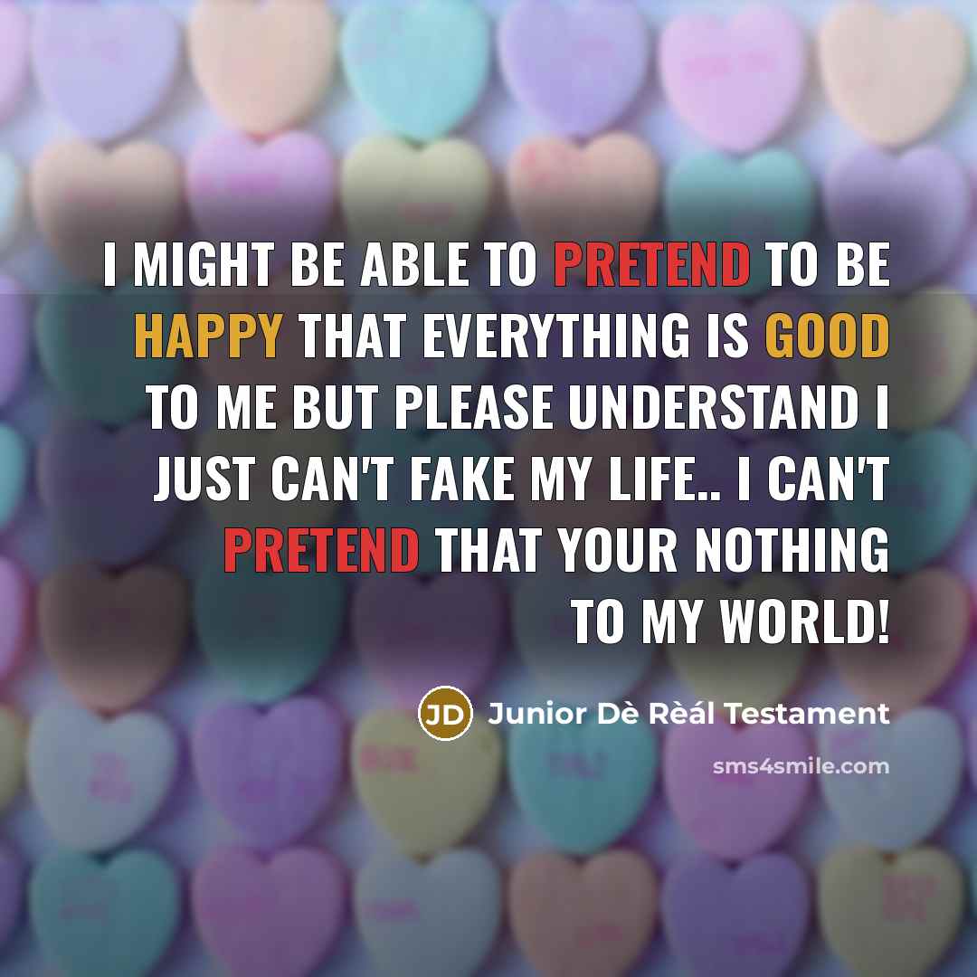 “I might be able to pretend to be happy that everything is good to me but PLEASE understand I just can't fake my LIFE.. I can't pretend that your nothing to my World!” quote by Junior Dè Rèál Testament