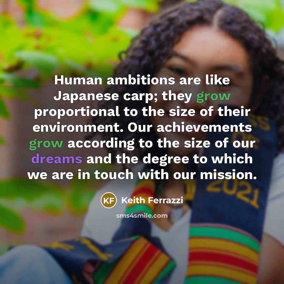 “Human ambitions are like Japanese carp; they grow proportional to…” quote by Keith Ferrazzi