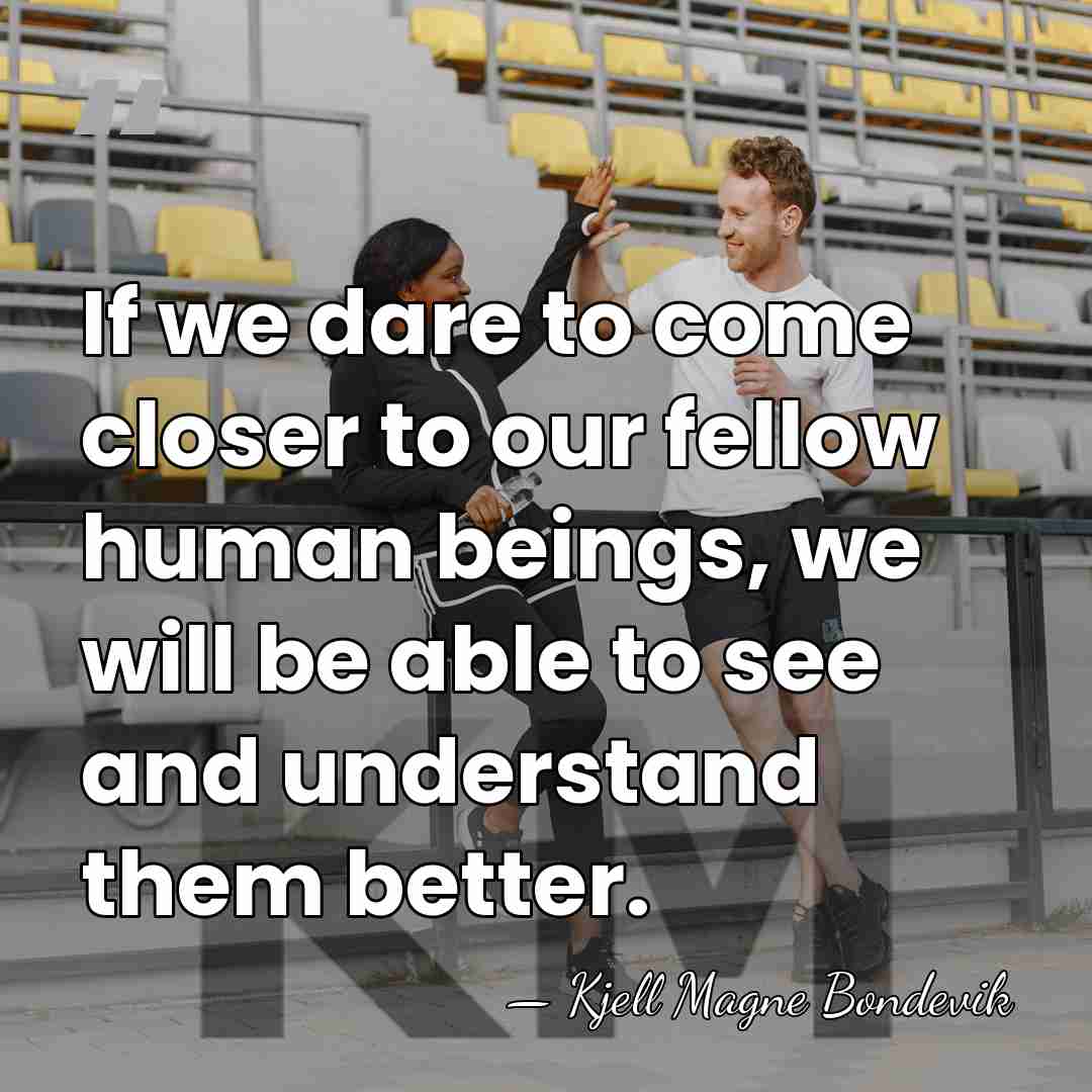 If we dare to come closer to our fellow human beings, we&hellip; - Kjell Magne Bondevik