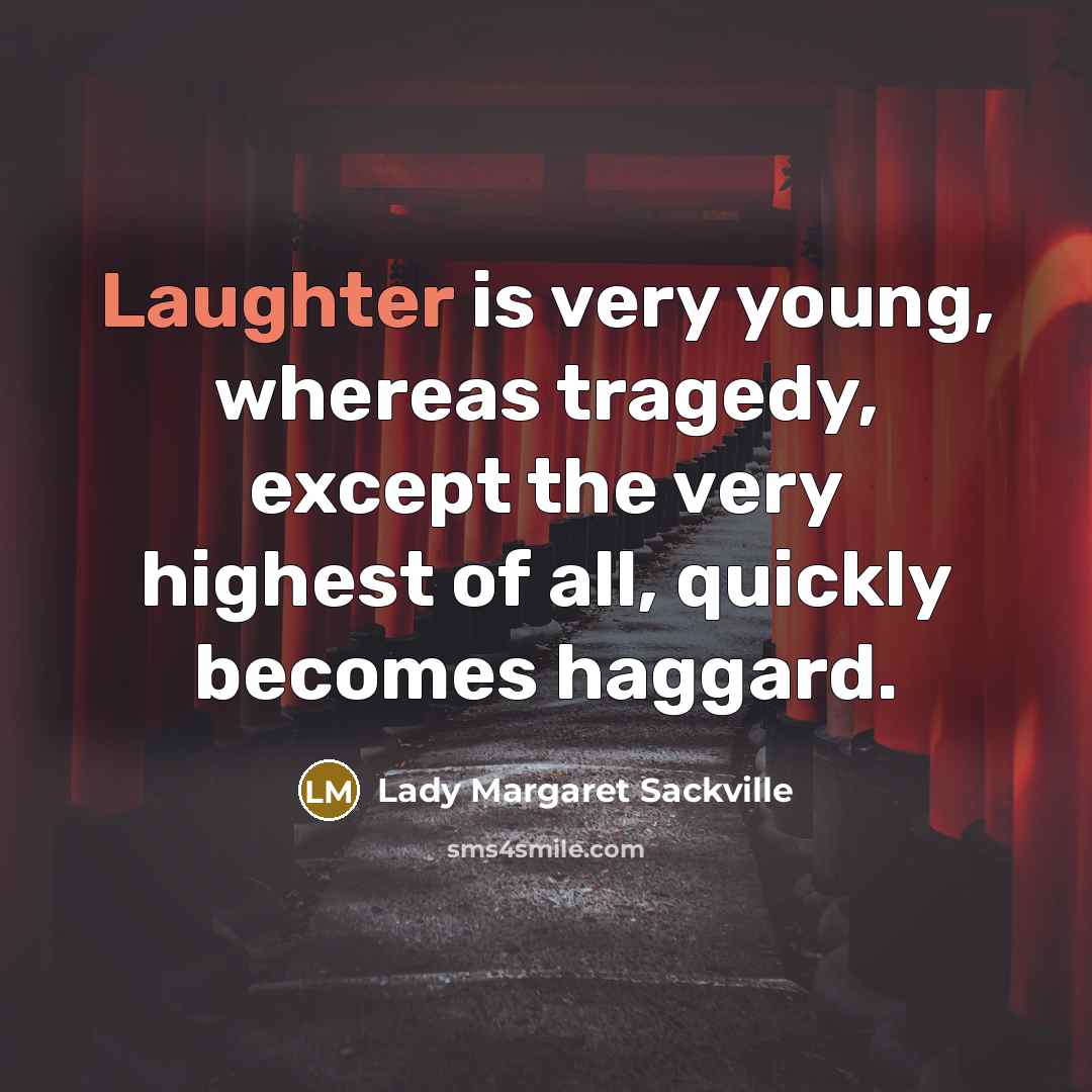 “Laughter is very young, whereas tragedy, except the very highest of all, quickly becomes haggard.” quote by Lady Margaret Sackville