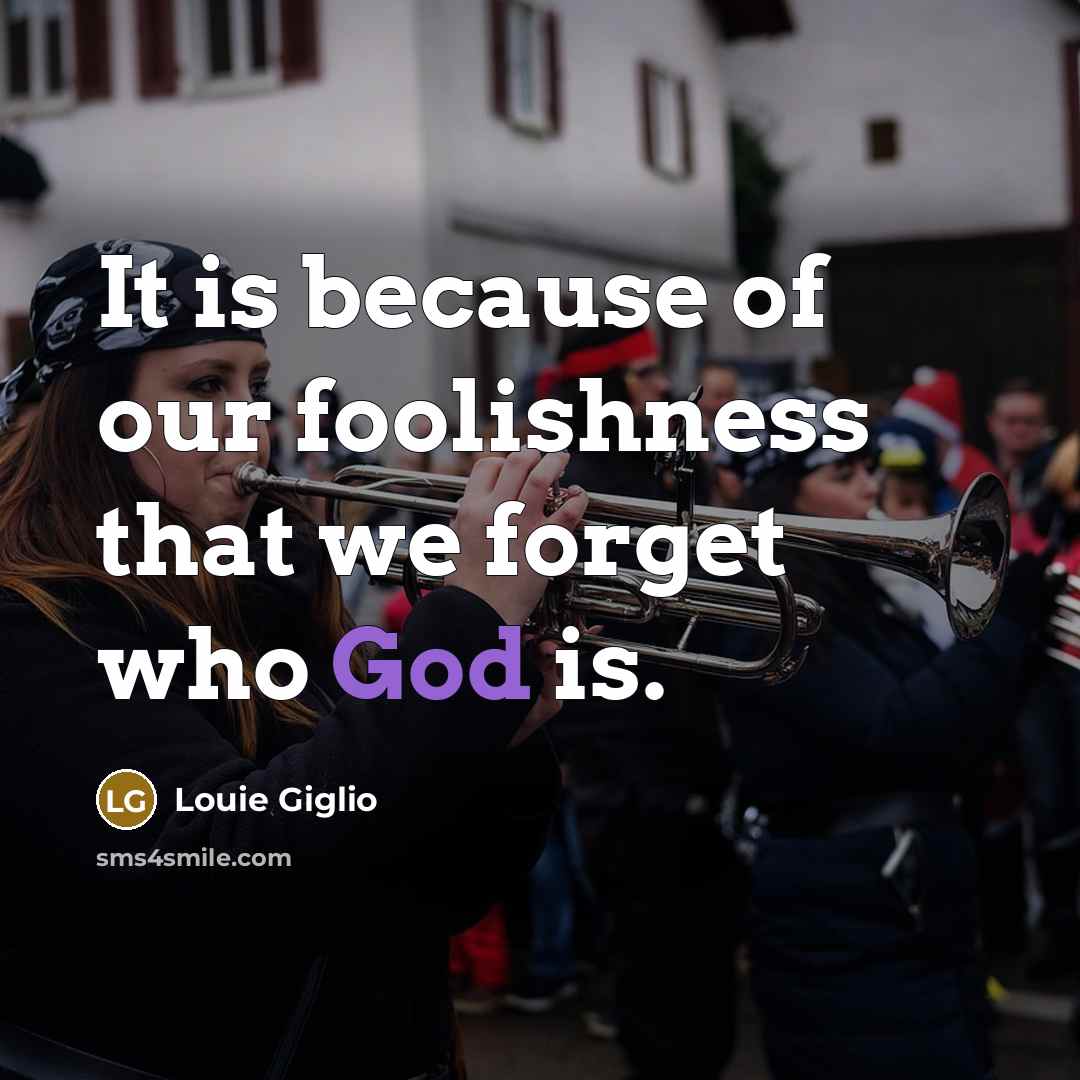 “It is because of our foolishness that we forget who…” quote by Louie Giglio