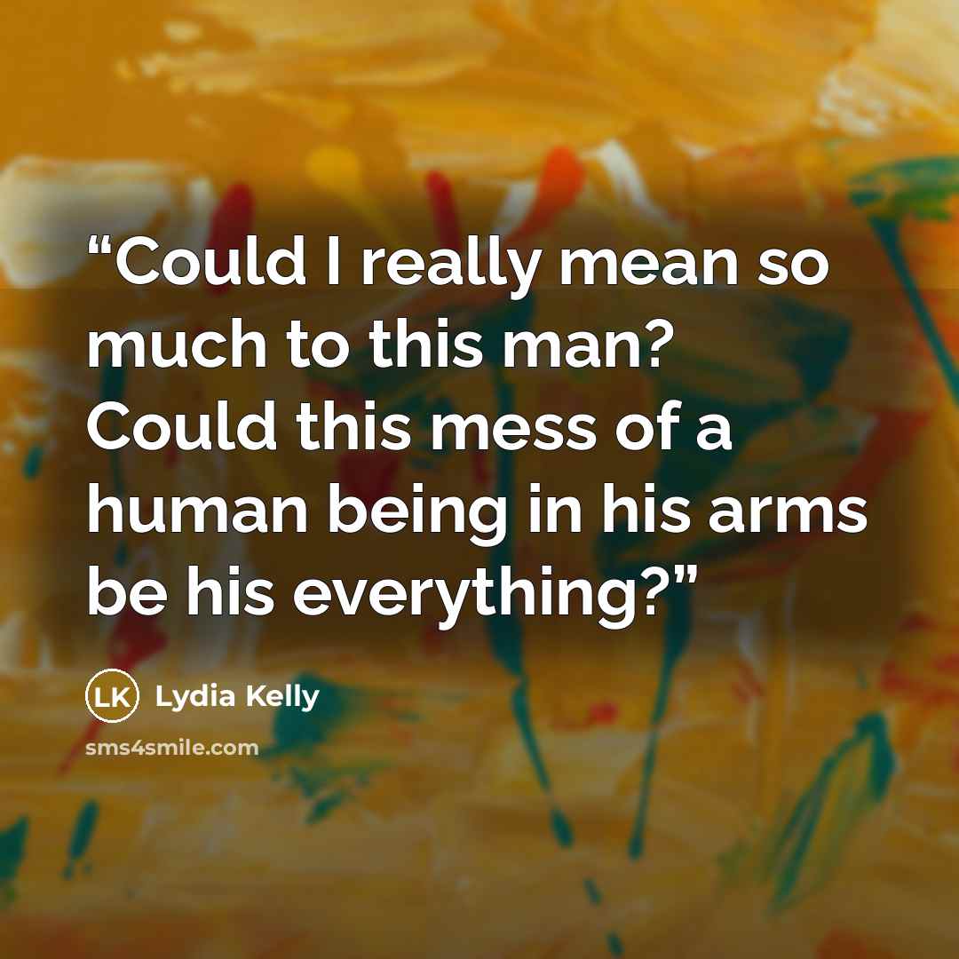 “Could I really mean so much to this man? Could this mess of a human being in his arms be his everything?” quote by Lydia Kelly