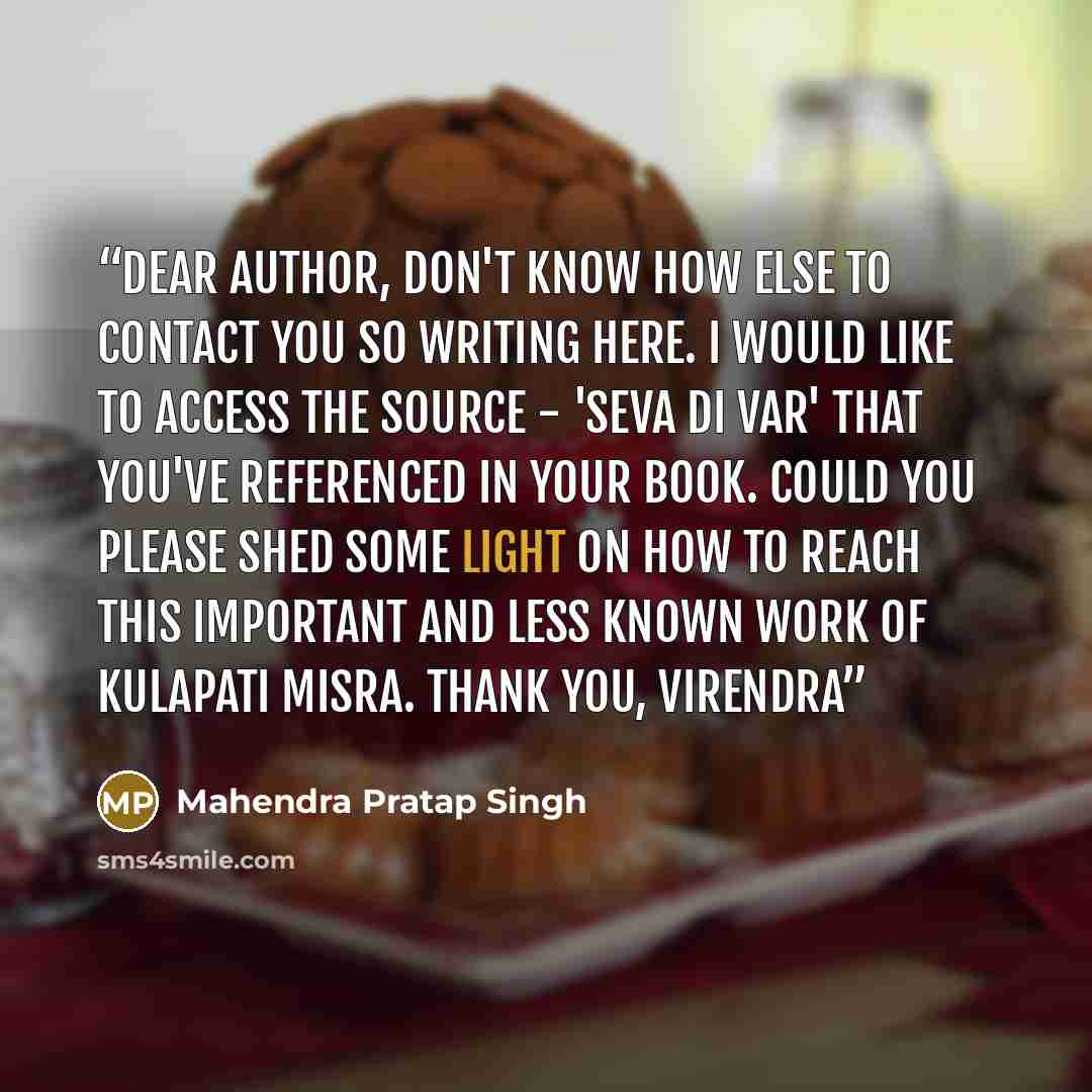 “Dear Author, Don't know how else to contact you so writing here. I would like to access the source - 'Seva Di Var' that you've referenced in your book. Could you please shed some light on how to reach this important and less known work of Kulapati Misra. Thank you, Virendra” quote by Mahendra Pratap Singh