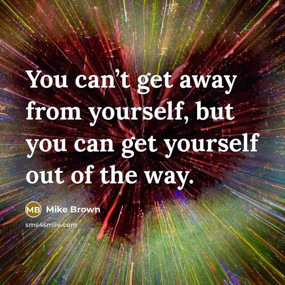 “You can’t get away from yourself, but you can get yourself out of the way.” quote by Mike Brown