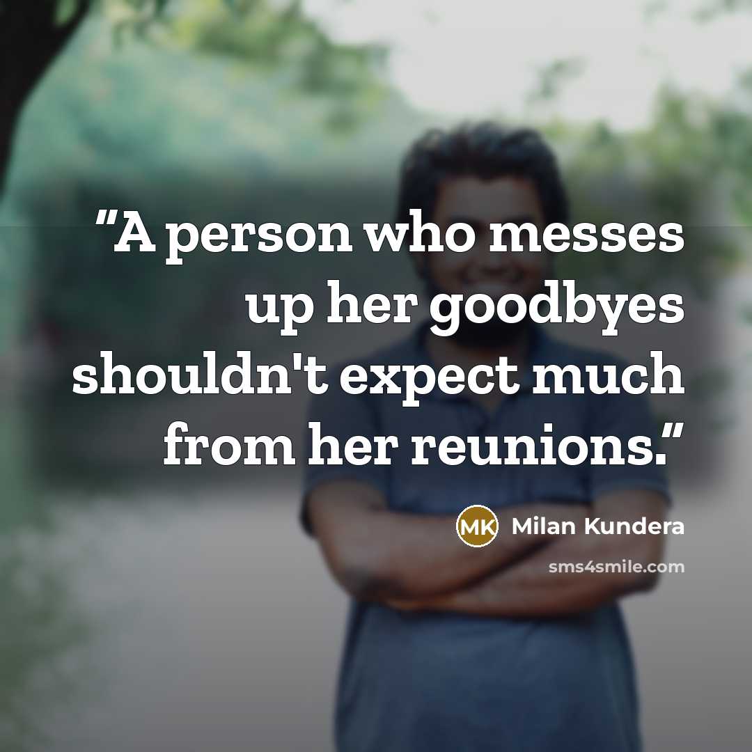 “A person who messes up her goodbyes shouldn't expect much from her reunions.” quote by Milan Kundera