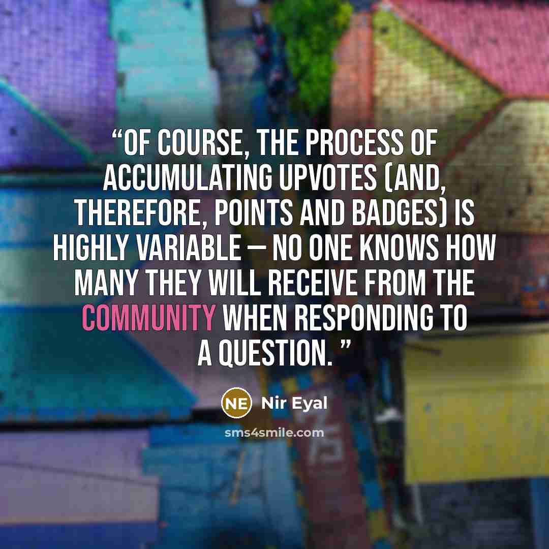 “Of course, the process of accumulating upvotes (and, therefore, points and badges) is highly variable — no one knows how many they will receive from the community when responding to a question.” quote by Nir Eyal