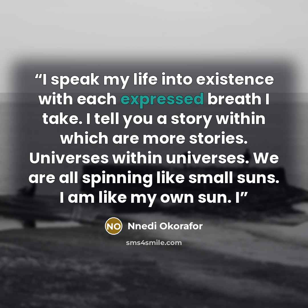 “I speak my life into existence with each expressed breath I take. I tell you a story within which are more stories. Universes within universes. We are all spinning like small suns. I am like my own sun. I” quote by Nnedi Okorafor