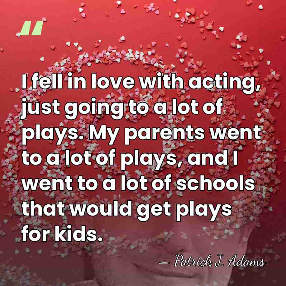 I fell in love with acting, just going to a lot of&hellip; - Patrick J. Adams