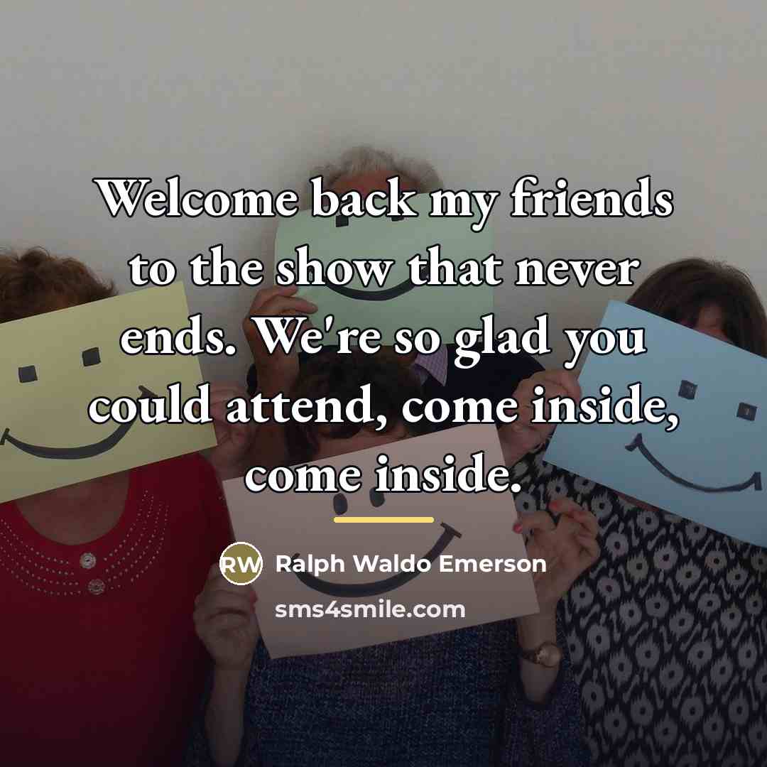 “Welcome back my friends to the show that never ends.…” quote by Ralph Waldo Emerson