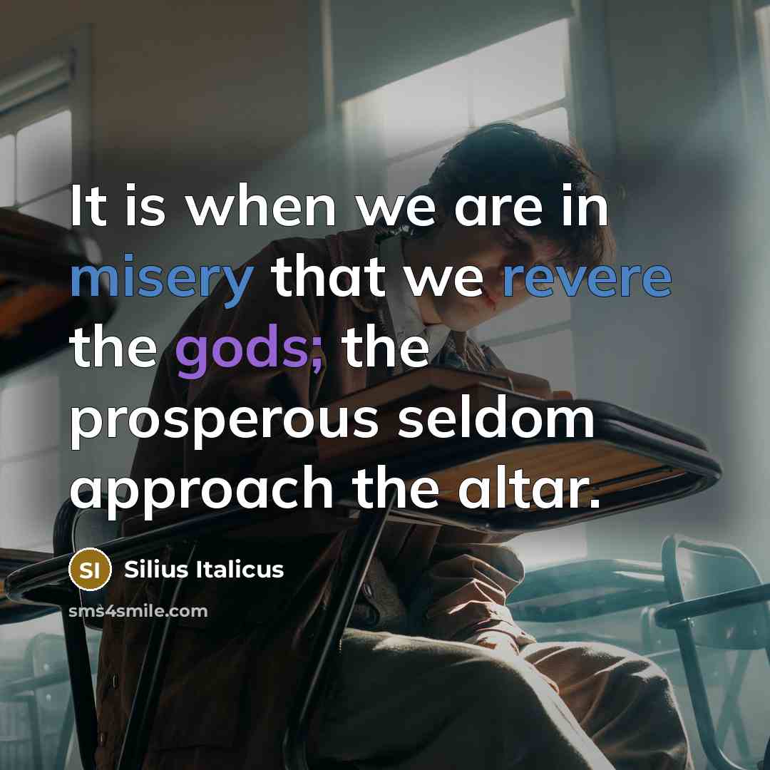 “It is when we are in misery that we revere the gods; the prosperous seldom approach the altar.” quote by Silius Italicus