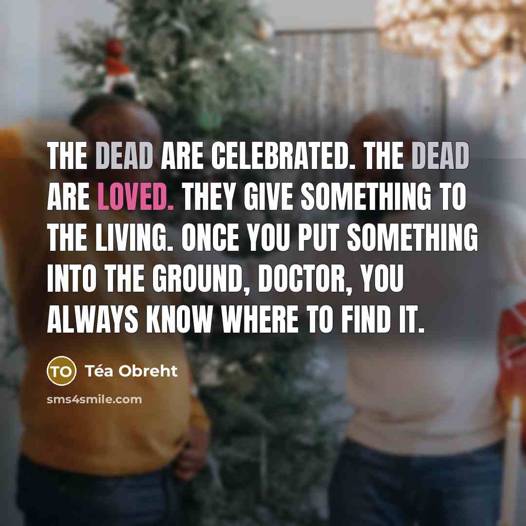 “The dead are celebrated. The dead are loved. They give…” quote by Tea Obreht