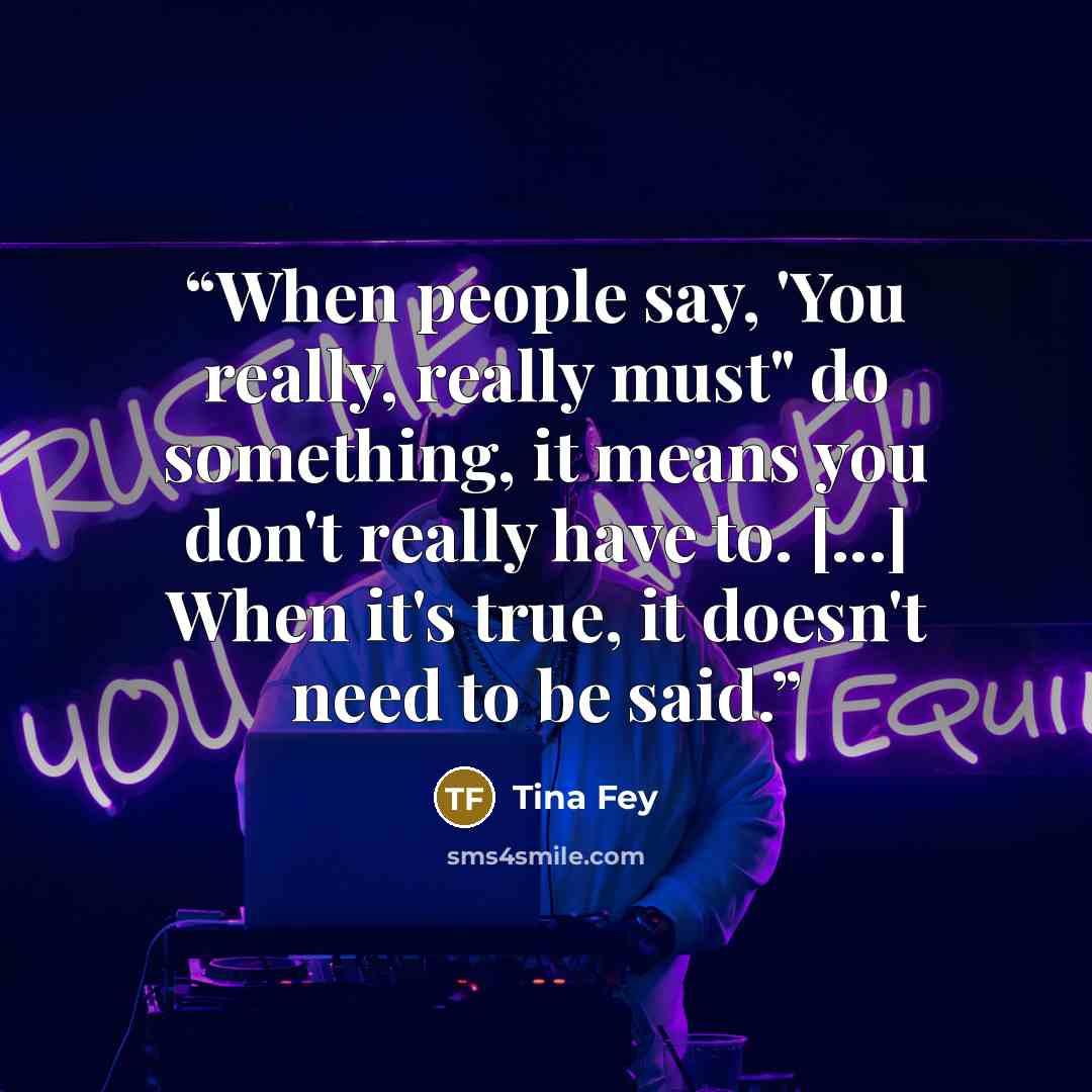 “When people say, 'You really, really must" do something, it means you don't really have to. [...] When it's true, it doesn't need to be said.” quote by Tina Fey