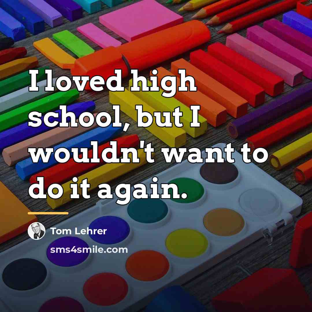 “I loved high school, but I wouldn't want to do…” quote by Tom Lehrer