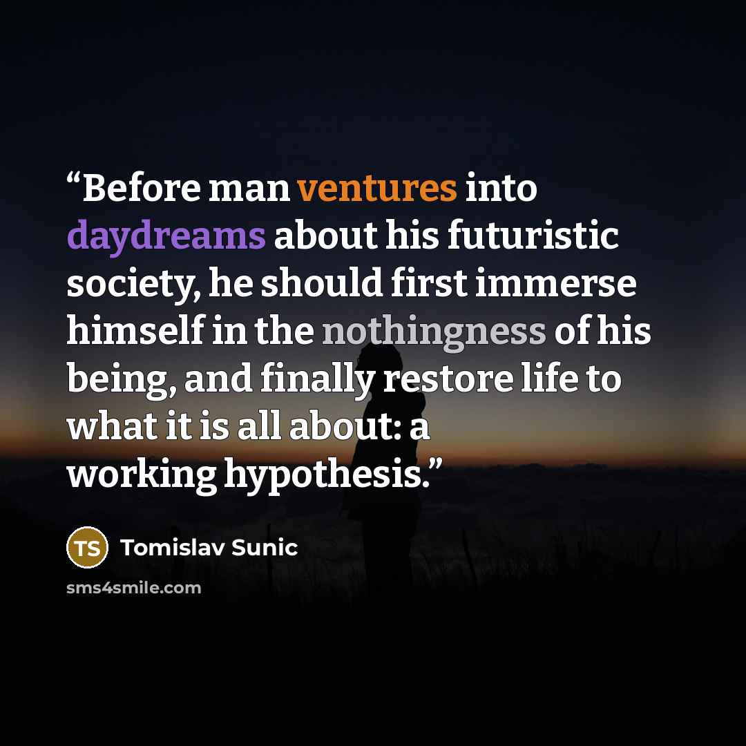 “Before man ventures into daydreams about his futuristic society, he should first immerse himself in the nothingness of his being, and finally restore life to what it is all about: a working hypothesis.” quote by Tomislav Sunic