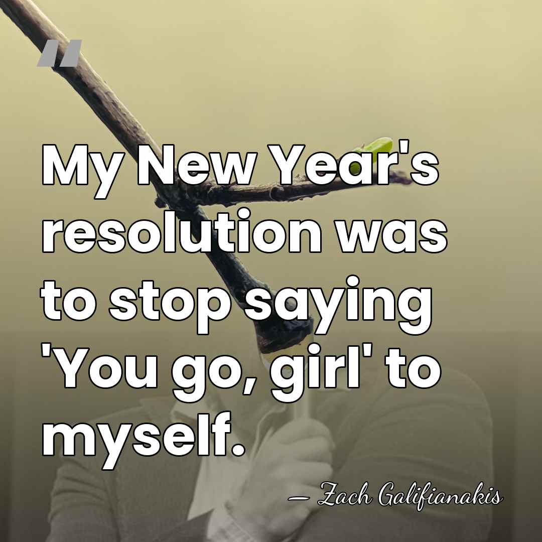 My New Year's resolution was to stop saying 'You go, girl' to&hellip; - Zach Galifianakis