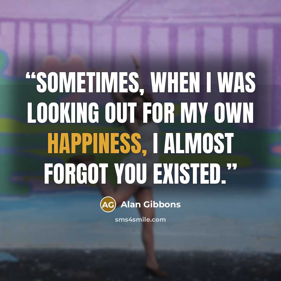 “Sometimes, when I was looking out for my own happiness, I almost forgot you existed.” quote by Alan Gibbons