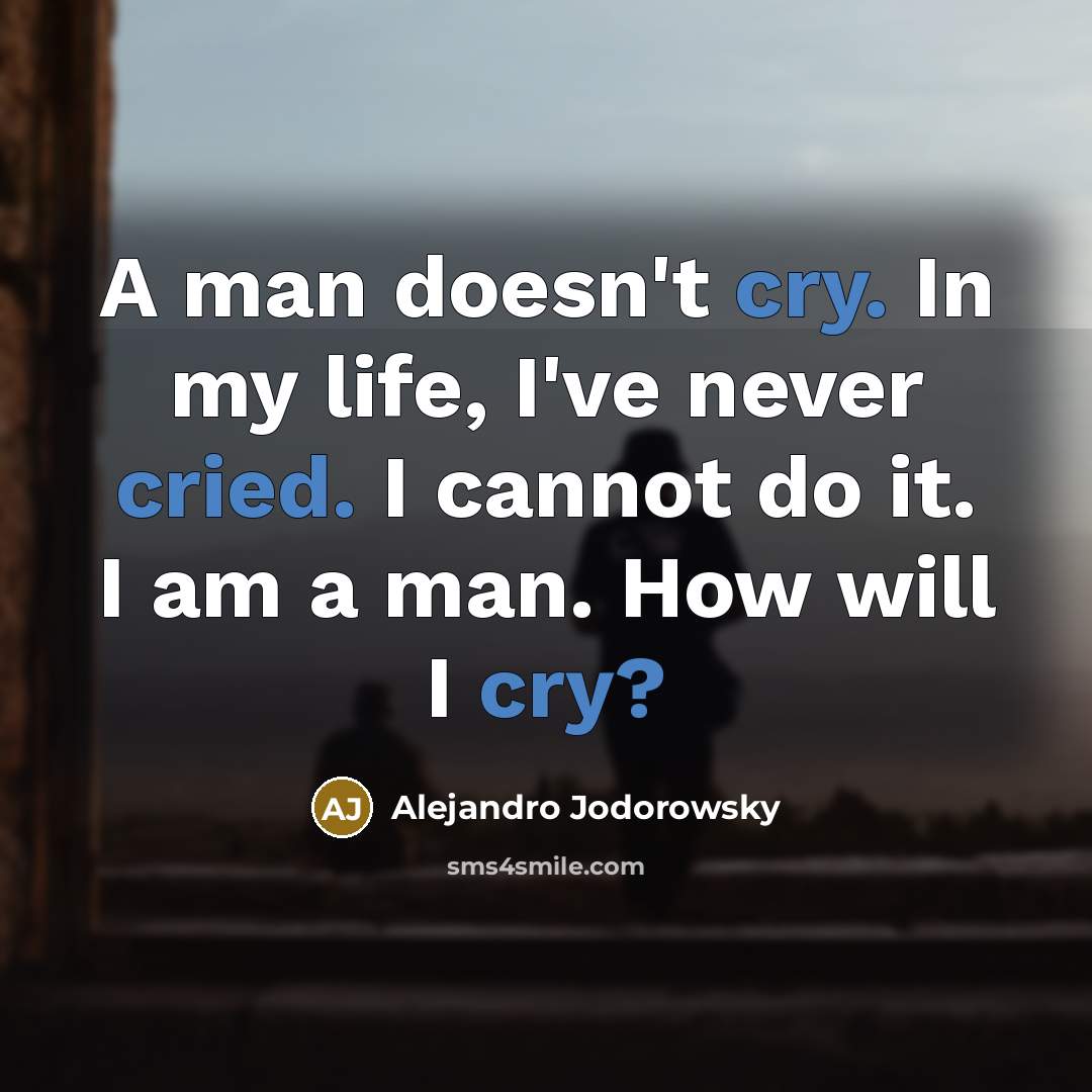 “A man doesn't cry. In my life, I've never cried. I cannot do it. I am a man. How will I cry?” quote by Alejandro Jodorowsky