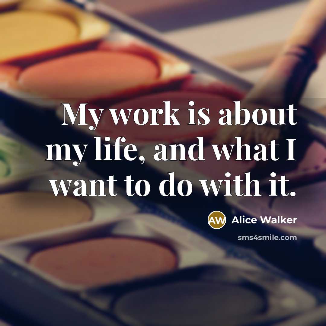 “My work is about my life, and what I want…” quote by Alice Walker