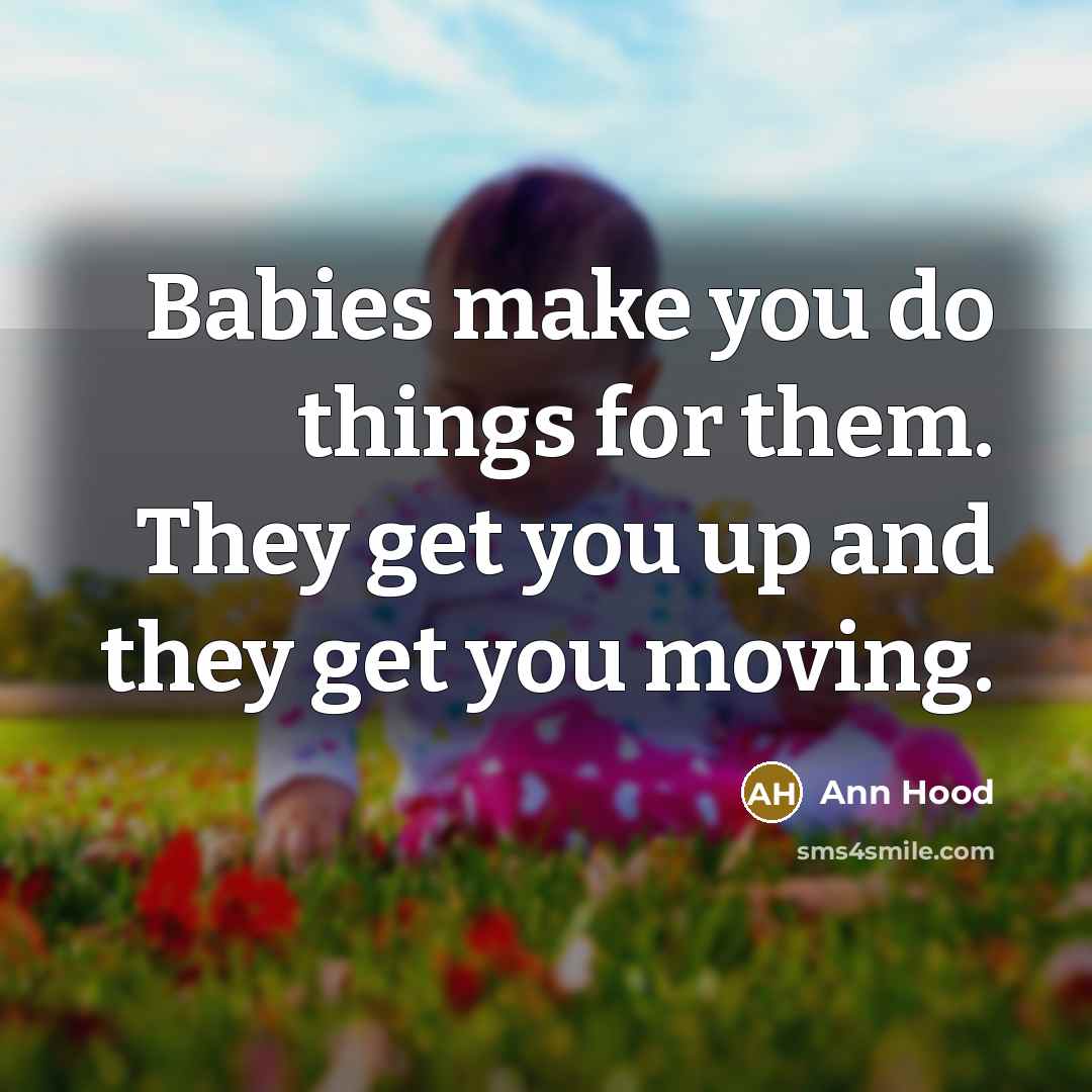 “Babies make you do things for them. They get you…” quote by Ann Hood