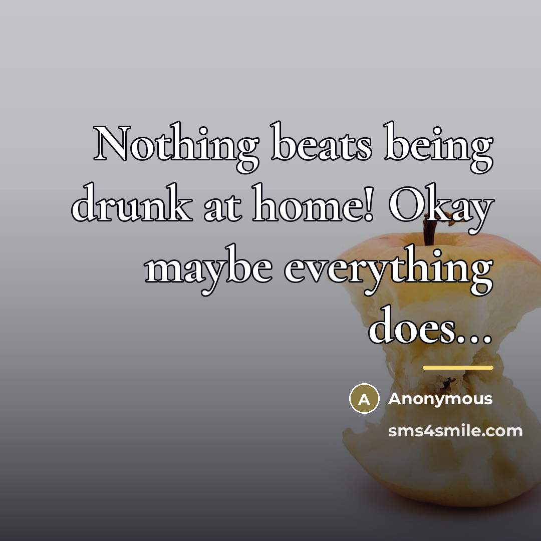 “Nothing beats being drunk at home! Okay maybe everything does...…” quote by Anonymous
