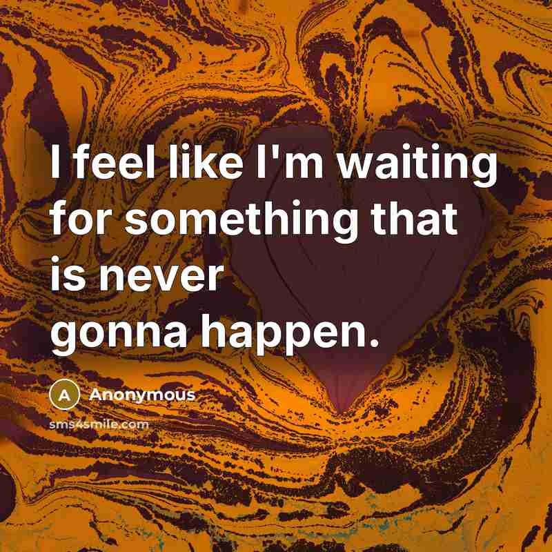 “I feel like I'm waiting for something that is never…” quote by Anonymous