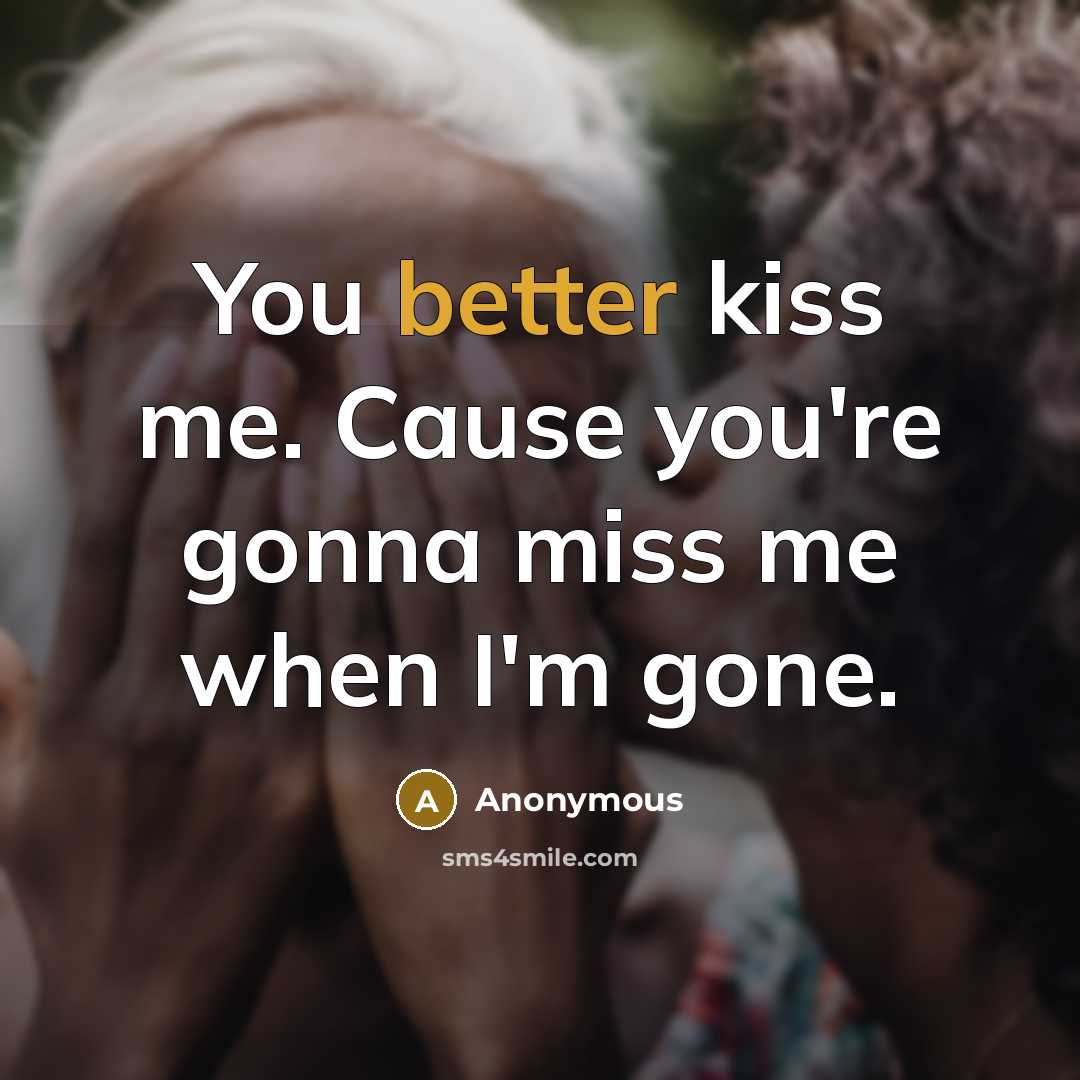 “You better kiss me. Cause you're gonna miss me when I'm gone.” quote by Anonymous